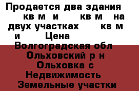 Продается два здания 148,4 кв.м. и 91,4 кв.м.  на двух участках 4676 кв.м. и 120 › Цена ­ 4 500 000 - Волгоградская обл., Ольховский р-н, Ольховка с. Недвижимость » Земельные участки продажа   
